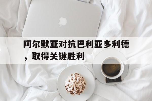 乐动体育官网-阿尔默亚对抗巴利亚多利德,取得关键胜利的简单介绍