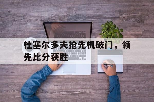乐动体育官方-关于杜塞尔多夫抢先机破门，领先比分获胜的信息